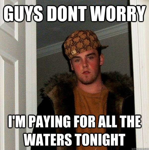 Guys dont worry I'm paying for all the waters tonight - Guys dont worry I'm paying for all the waters tonight  Scumbag Steve