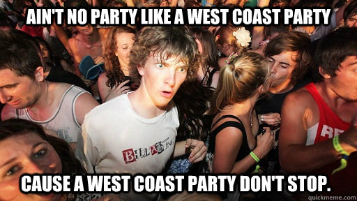 Ain't no party like a West Coast Party Cause a West Coast Party Don't Stop.  Sudden Clarity Clarence