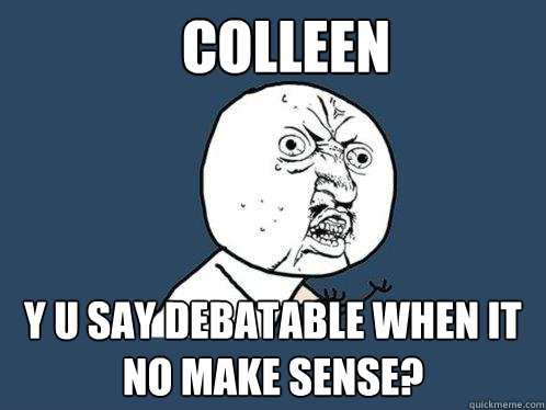 Colleen y u say debatable when it no make sense?  Y U No