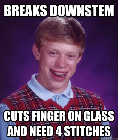 Breaks Downstem  Cuts finger on glass and need 4 stitches  Bad Luck Brian