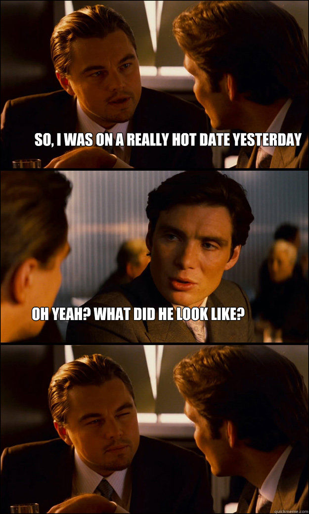 so, i was on a really hot date yesterday oh yeah? what did he look like?  Inception