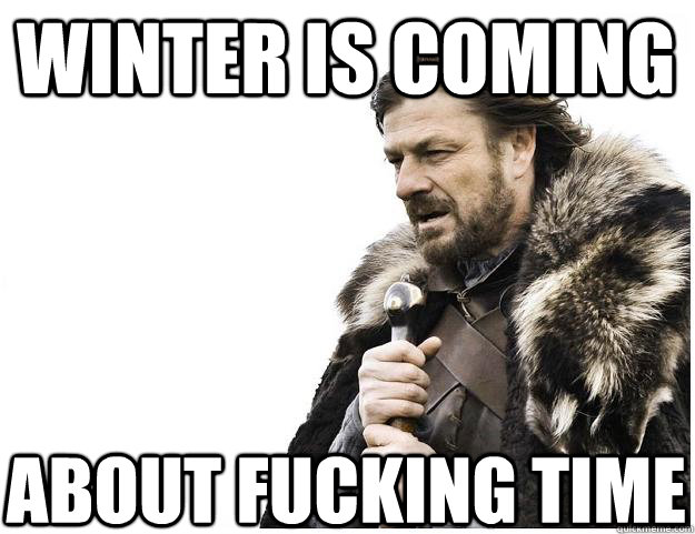 winter is coming about fucking time  Imminent Ned