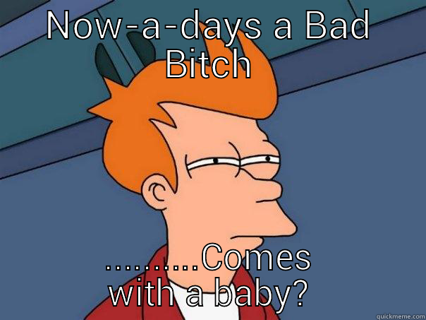 NOW-A-DAYS A BAD BITCH ..........COMES WITH A BABY? Futurama Fry