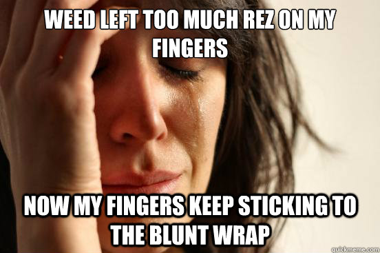 Weed left too much rez on my fingers now my fingers keep sticking to the blunt wrap  First World Problems