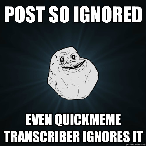 post so ignored even quickmeme transcriber ignores it  - post so ignored even quickmeme transcriber ignores it   Forever Alone