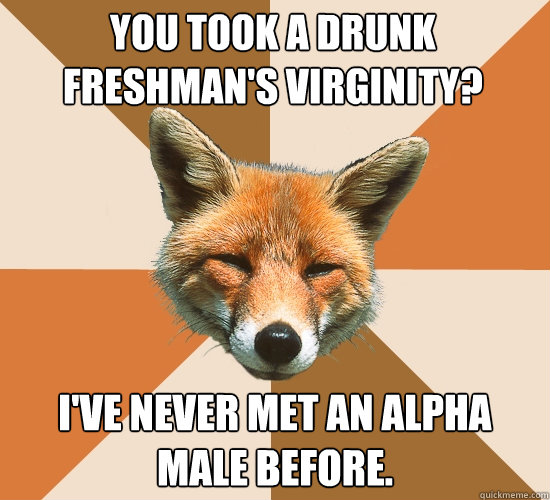 You took a drunk freshman's virginity? I've never met an alpha male before.  Condescending Fox