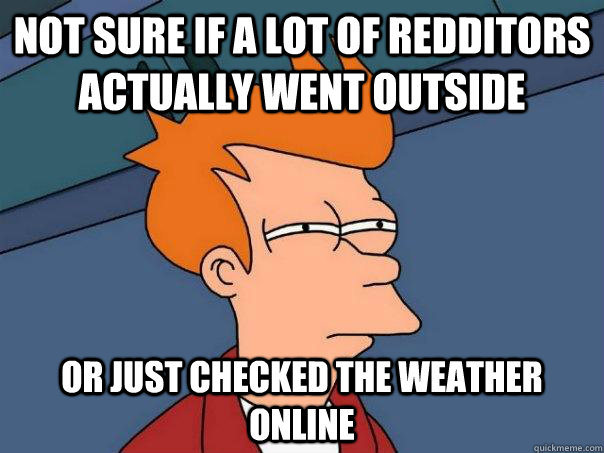 Not sure if a lot of redditors actually went outside Or just checked the weather online  Futurama Fry