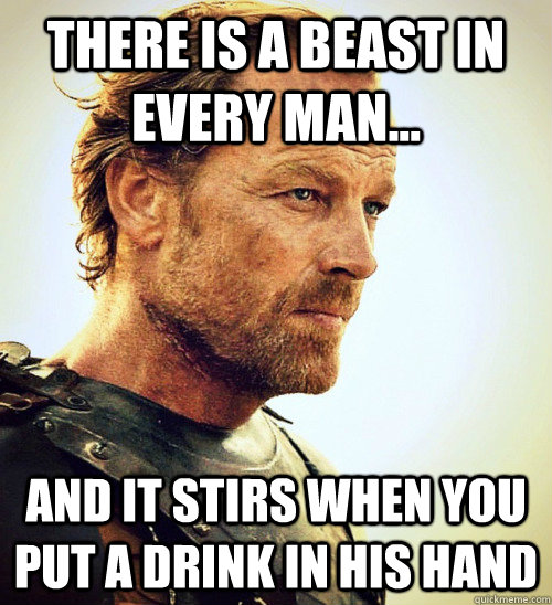 There is a beast in every man... And it stirs when you put a drink in his hand  Wise Jorah