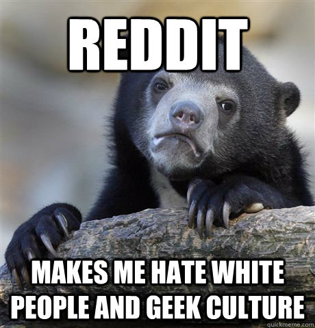 Reddit Makes me hate white people and geek culture  Confession Bear