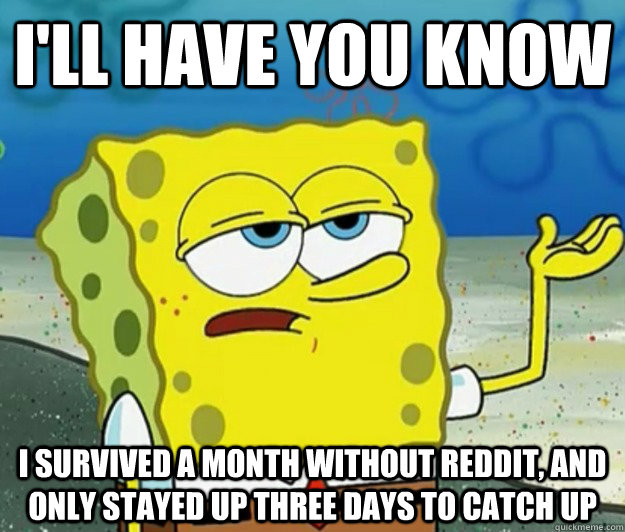 I'll have you know I survived a month without reddit, and only stayed up three days to catch up  Tough Spongebob