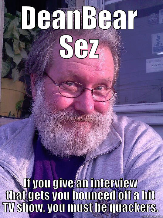 DeanBearSez you're quackers! - DEANBEAR SEZ IF YOU GIVE AN INTERVIEW THAT GETS YOU BOUNCED OFF A HIT TV SHOW, YOU MUST BE QUACKERS. Misc