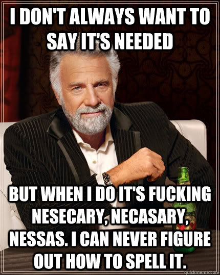 I don't always want to say it's needed but when I do it's fucking nesecary, necasary, nessas. i can never figure out how to spell it.  The Most Interesting Man In The World