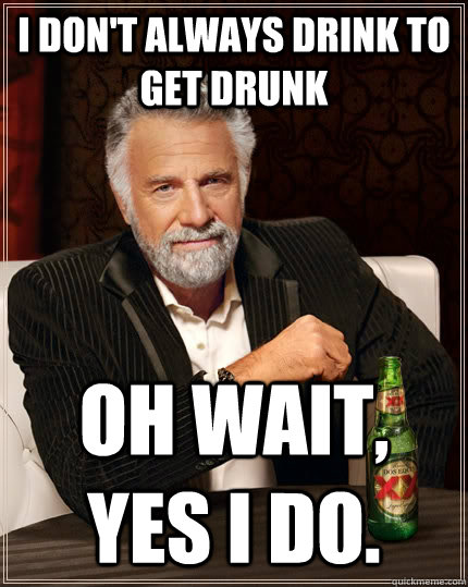 I don't always drink to get drunk Oh wait, yes I do.  - I don't always drink to get drunk Oh wait, yes I do.   The Most Interesting Man In The World