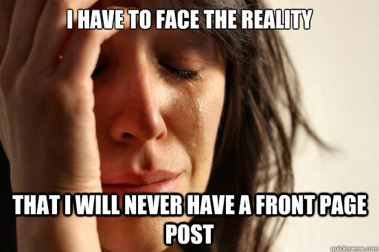 I have to face the reality That i will never have a front page post  First World Problems