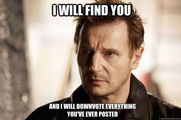 I will find you and I will downvote everything 
you've ever posted  Liam neeson