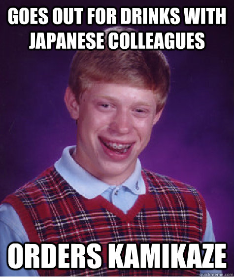 Goes out for drinks with Japanese colleagues  Orders Kamikaze  - Goes out for drinks with Japanese colleagues  Orders Kamikaze   Bad Luck Brian