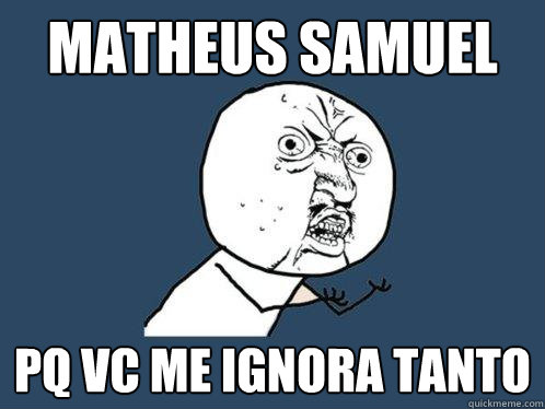 MATHEUS SAMUEL PQ VC ME IGNORA TANTO  Y U No