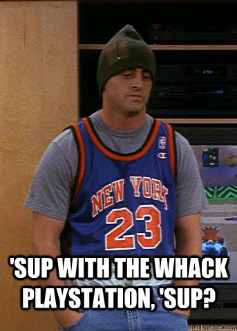  'Sup with the whack Playstation, 'sup?  Joey Sup