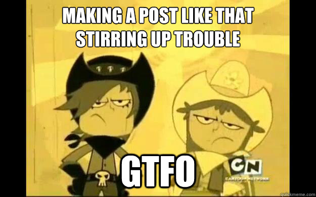 making a post like that 
stirring up trouble  gtfo - making a post like that 
stirring up trouble  gtfo  Misc