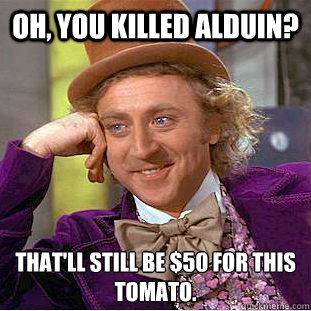 Oh, you killed Alduin? That'll still be $50 for this tomato.  Condescending Wonka