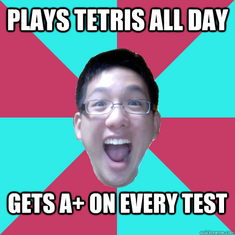 plays tetris all day gets a+ on every test  