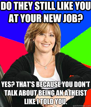 Do they still like you at your new job? yes? that's because you don't talk about being an atheist like I told you.  Sheltering Suburban Mom