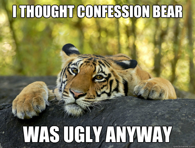 I thought confession bear was ugly anyway  Confession Tiger