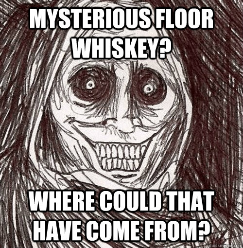 Mysterious floor whiskey? where could that have come from?  