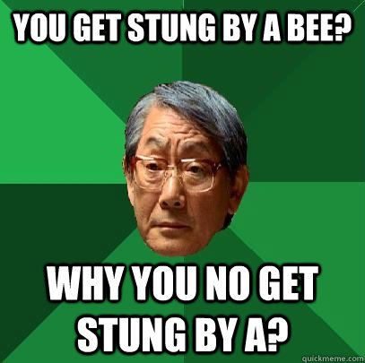 You get stung by a bee? Why you no get stung by A?  High Expectations Asian Father