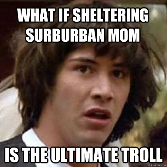 What if sheltering surburban mom is the ultimate troll - What if sheltering surburban mom is the ultimate troll  conspiracy keanu