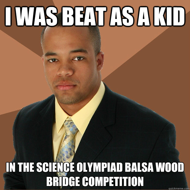 I was beat as a kid in the science olympiad balsa wood bridge competition  Successful Black Man