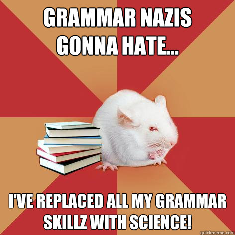 Grammar nazis 
gonna hate... I've replaced all my grammar skillz with SCIENCE!   Science Major Mouse