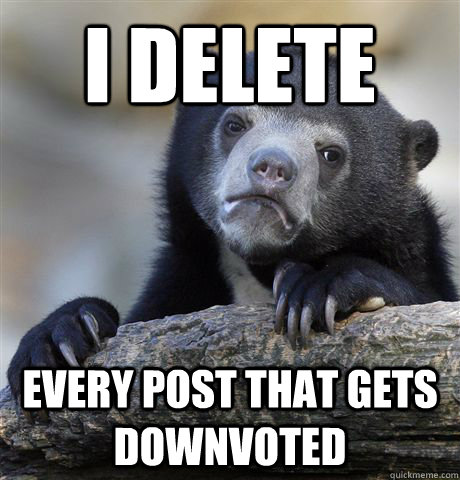 I delete every post that gets downvoted - I delete every post that gets downvoted  Confession Bear