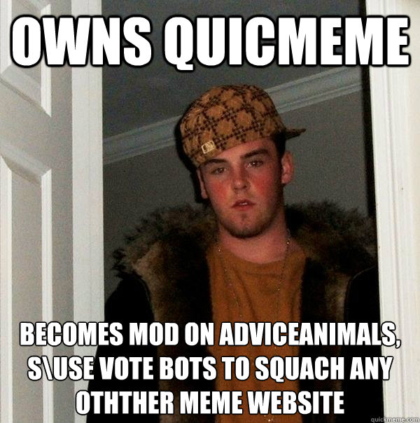 owns quicmeme becomes mod on adviceanimals,
s\use vote bots to squach any othther meme website  Scumbag Steve