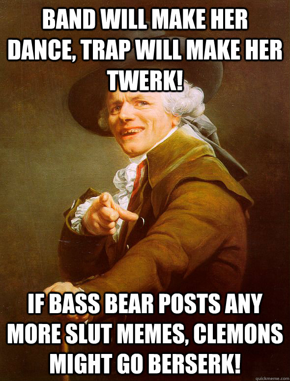 Band will make her dance, trap will make her twerk! If bass bear posts any more slut memes, Clemons might go berserk! - Band will make her dance, trap will make her twerk! If bass bear posts any more slut memes, Clemons might go berserk!  Joseph Ducreux