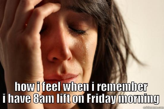  HOW I FEEL WHEN I REMEMBER I HAVE 8AM LIFT ON FRIDAY MORNING First World Problems