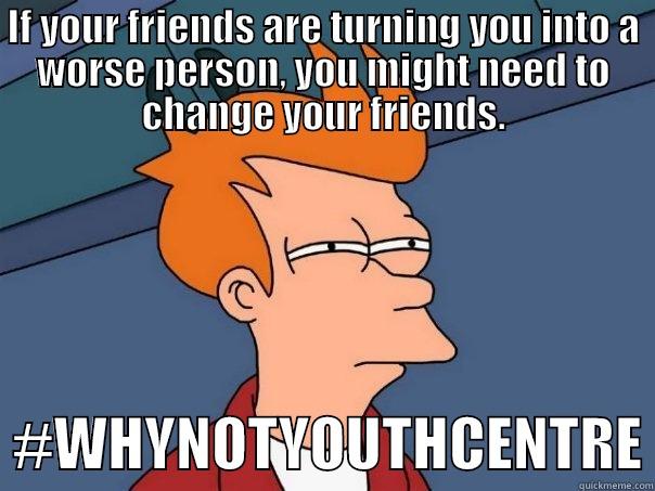 MEME #21 - IF YOUR FRIENDS ARE TURNING YOU INTO A WORSE PERSON, YOU MIGHT NEED TO CHANGE YOUR FRIENDS.   #WHYNOTYOUTHCENTRE Futurama Fry