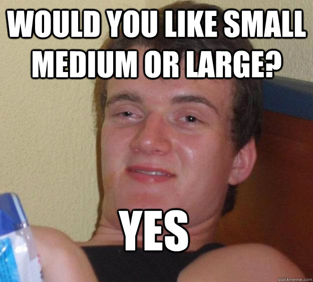 Would you like small medium or large? yes - Would you like small medium or large? yes  10 Guy