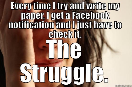 EVERY TIME I TRY AND WRITE MY PAPER, I GET A FACEBOOK NOTIFICATION AND I JUST HAVE TO CHECK IT. THE STRUGGLE. First World Problems