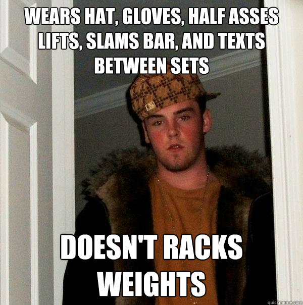 wears hat, gloves, half asses lifts, slams bar, and texts between sets doesn't racks weights - wears hat, gloves, half asses lifts, slams bar, and texts between sets doesn't racks weights  Scumbag Steve