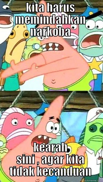 KITA HARUS MEMINDAHKAN NARKOBA KEARAH SINI , AGAR KITA TIDAK KECANDUAN Push it somewhere else Patrick