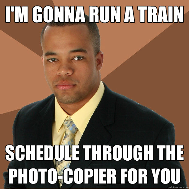 I'm gonna run a train schedule through the photo-copier for you  Successful Black Man