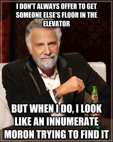 I don't always offer to get someone else's floor in the elevator but when I do, I look like an innumerate moron trying to find it  The Most Interesting Man In The World