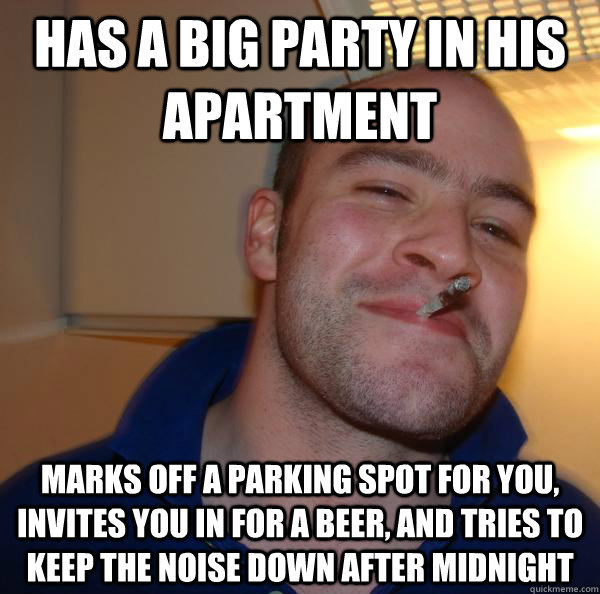 Has a big party in his apartment marks off a parking spot for you, invites you in for a beer, and tries to keep the noise down after midnight - Has a big party in his apartment marks off a parking spot for you, invites you in for a beer, and tries to keep the noise down after midnight  Misc