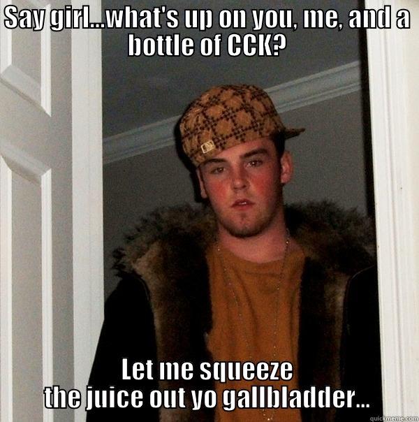 SAY GIRL…WHAT'S UP ON YOU, ME, AND A BOTTLE OF CCK? LET ME SQUEEZE THE JUICE OUT YO GALLBLADDER... Scumbag Steve