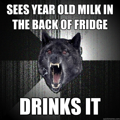 sees year old milk in the back of fridge drinks it - sees year old milk in the back of fridge drinks it  Insanity Wolf