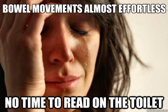 Bowel movements almost effortless no time to read on the toilet - Bowel movements almost effortless no time to read on the toilet  First World Problems