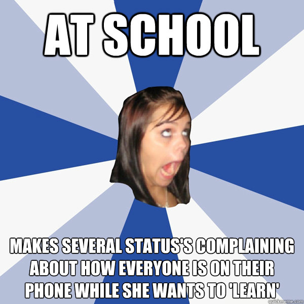 at school makes several status's complaining about how everyone is on their phone while she wants to 'learn'   Annoying Facebook Girl