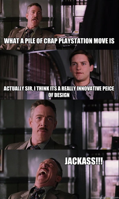 What a pile of crap Playstation move is Actually sir, I think its a really innovative peice of design  JACKASS!!!  JJ Jameson