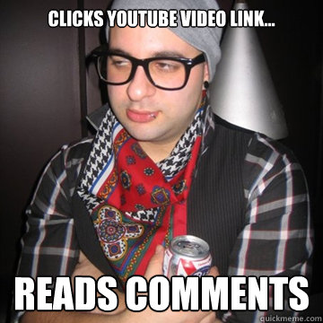 Clicks Youtube video link... reads comments  Oblivious Hipster